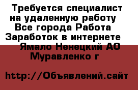 Требуется специалист на удаленную работу - Все города Работа » Заработок в интернете   . Ямало-Ненецкий АО,Муравленко г.